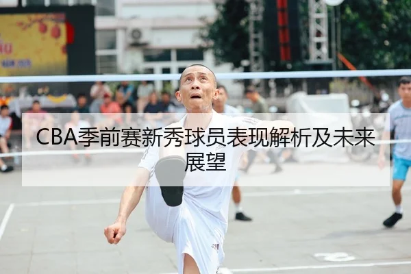CBA季前赛新秀球员表现解析及未来展望（YIHAO ENTERTAINMENT）