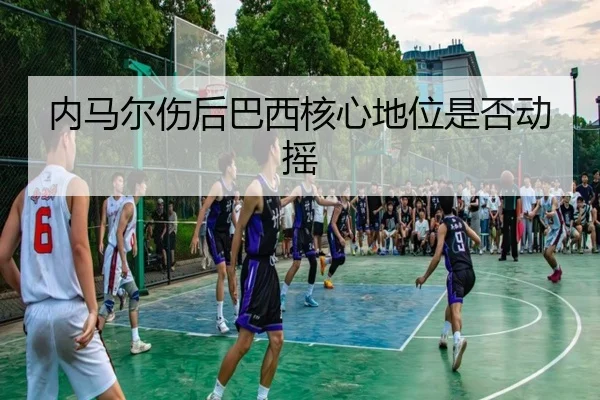 内马尔伤后巴西核心地位是否动摇